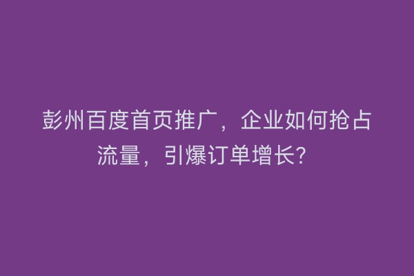 彭州百度首页推广，企业如何抢占流量，引爆订单增长？