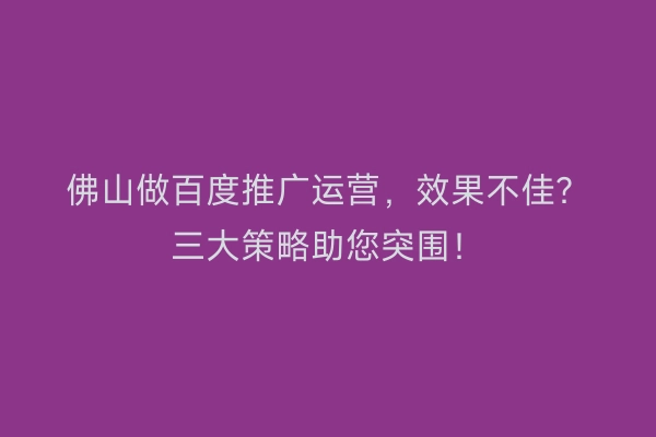 佛山做百度推广运营，效果不佳？三大策略助您突围！