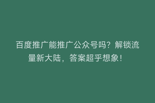 百度推广能推广公众号吗？解锁流量新大陆，答案超乎想象！