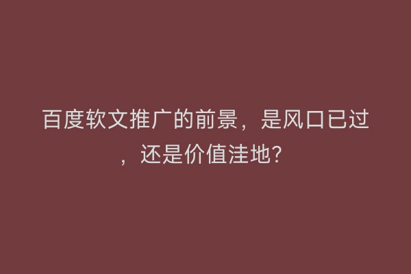 百度软文推广的前景，是风口已过，还是价值洼地？