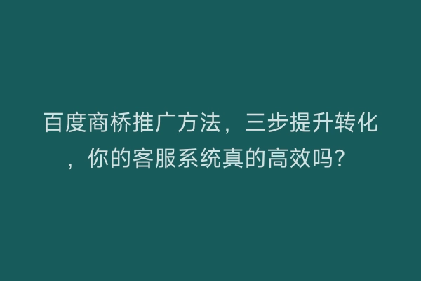 百度商桥推广方法,三步提升转化,你的客服系统真的高效吗?