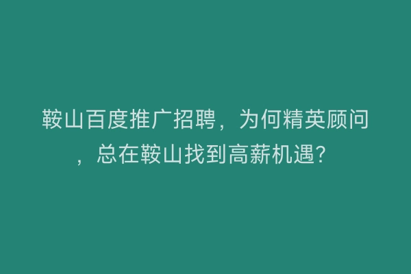 鞍山百度推广招聘，为何精英顾问，总在鞍山找到高薪机遇？