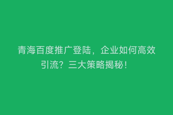 青海百度推广登陆，企业如何高效引流？三大策略揭秘！