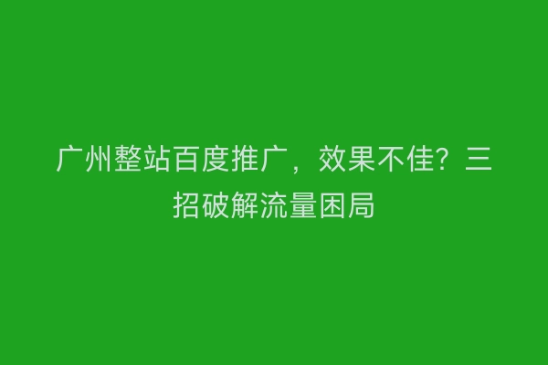 广州整站百度推广，效果不佳？三招破解流量困局