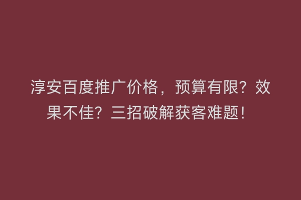 淳安百度推广价格，预算有限？效果不佳？三招破解获客难题！