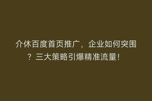 介休百度首页推广，企业如何突围？三大策略引爆精准流量！