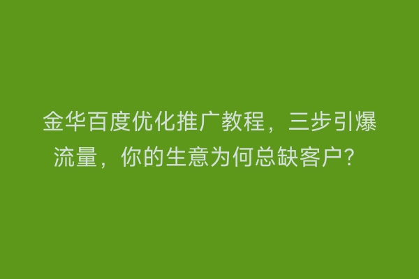金华百度优化推广教程，三步引爆流量，你的生意为何总缺客户？
