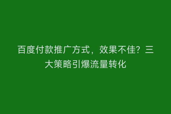 百度付款推广方式，效果不佳？三大策略引爆流量转化