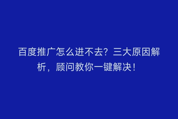 百度推广怎么进不去？三大原因解析，顾问教你一键解决！