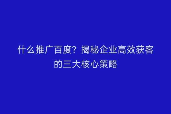 什么推广百度？揭秘企业高效获客的三大核心策略