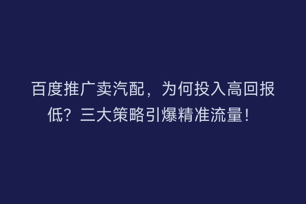 百度推广卖汽配,为何投入高回报低?三大策略引爆精准流量!