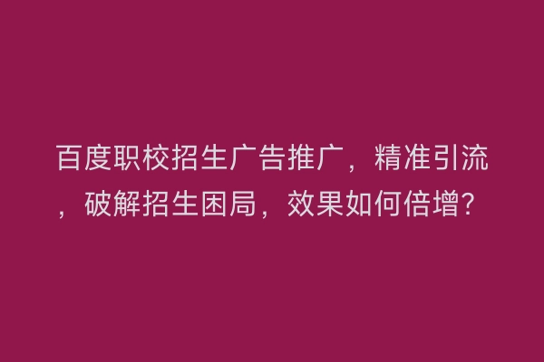 百度职校招生广告推广，精准引流，破解招生困局，效果如何倍增？