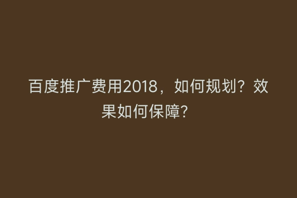 百度推广费用2018，如何规划？效果如何保障？