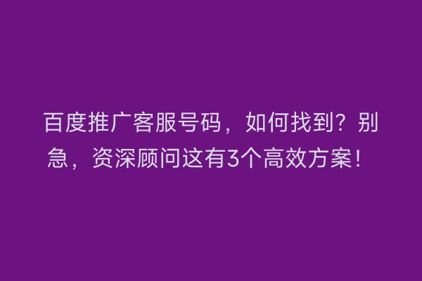 百度推广客服号码，如何找到？别急，资深顾问这有3个高效方案！