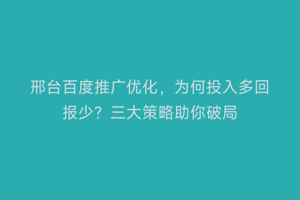 邢台百度推广优化，为何投入多回报少？三大策略助你破局