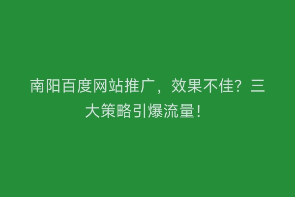 南阳百度网站推广,效果不佳?三大策略引爆流量!