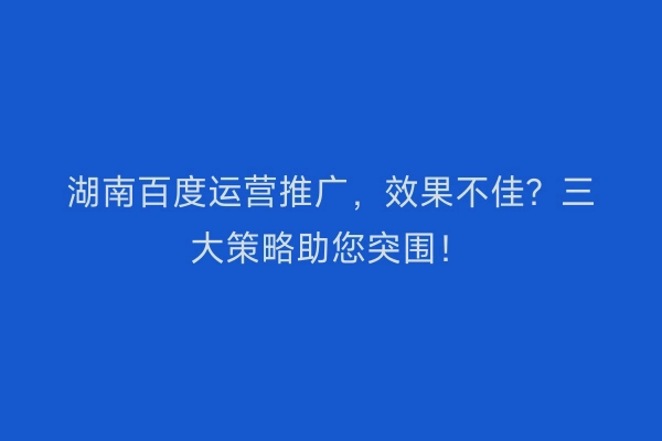 湖南百度运营推广，效果不佳？三大策略助您突围！