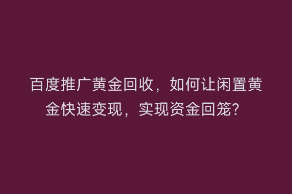 百度推广黄金回收，如何让闲置黄金快速变现，实现资金回笼？