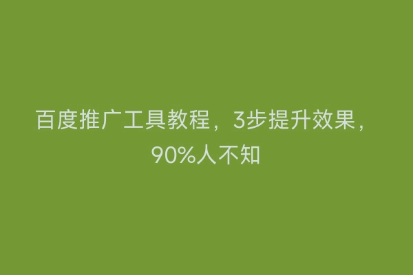 百度推广工具教程，3步提升效果，90%人不知
