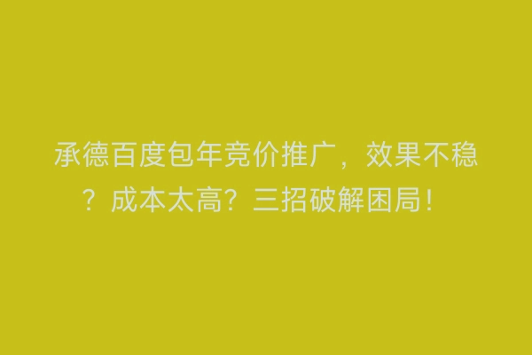 承德百度包年竞价推广，效果不稳？成本太高？三招破解困局！