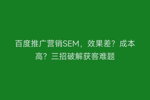百度推广营销SEM，效果差？成本高？三招破解获客难题