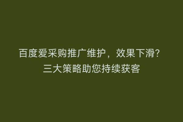 百度爱采购推广维护，效果下滑？三大策略助您持续获客