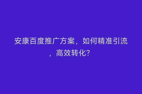 安康百度推广方案，如何精准引流，高效转化？
