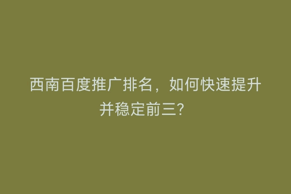 西南百度推广排名，如何快速提升并稳定前三？