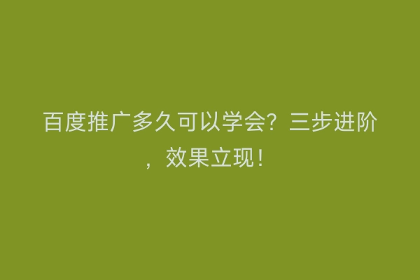 百度推广多久可以学会？三步进阶，效果立现！