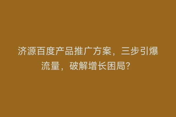 济源百度产品推广方案，三步引爆流量，破解增长困局？