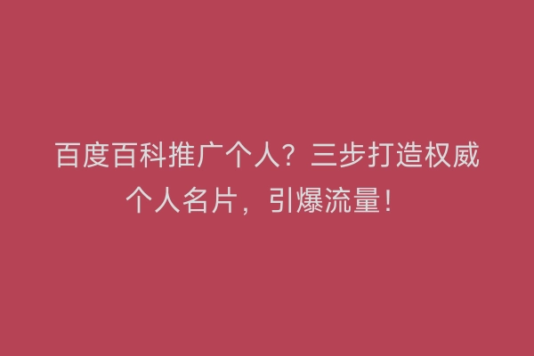 百度百科推广个人？三步打造权威个人名片，引爆流量！