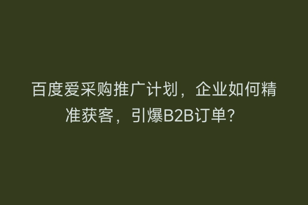 百度爱采购推广计划，企业如何精准获客，引爆B2B订单？