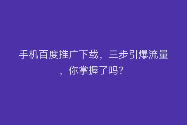 手机百度推广下载，三步引爆流量，你掌握了吗？