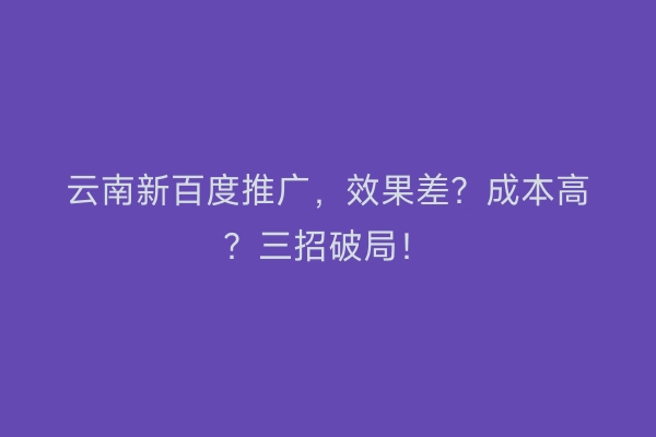 云南新百度推广，效果差？成本高？三招破局！