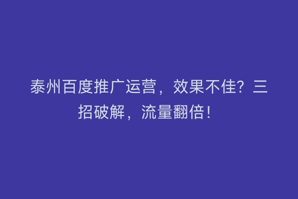 泰州百度推广运营，效果不佳？三招破解，流量翻倍！