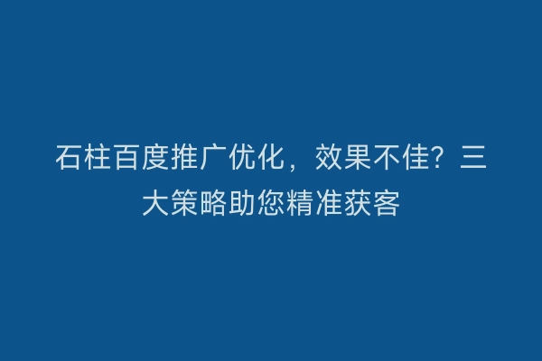 石柱百度推广优化，效果不佳？三大策略助您精准获客