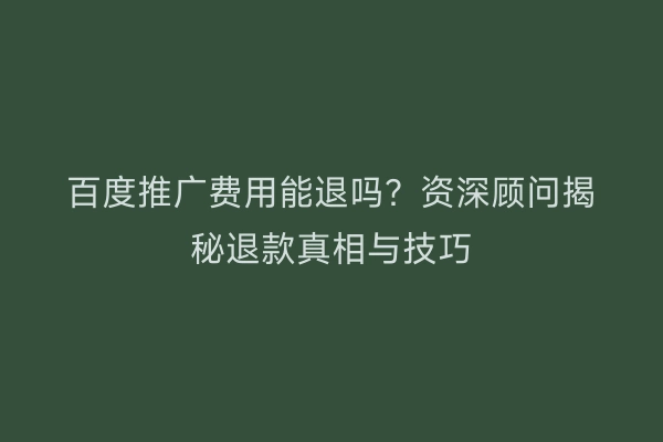 百度推广费用能退吗？资深顾问揭秘退款真相与技巧