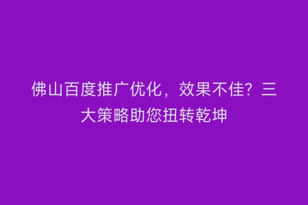 佛山百度推广优化，效果不佳？三大策略助您扭转乾坤