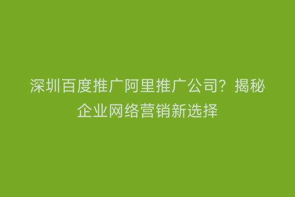 深圳百度推广阿里推广公司？揭秘企业网络营销新选择