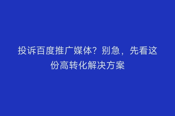投诉百度推广媒体？别急，先看这份高转化解决方案