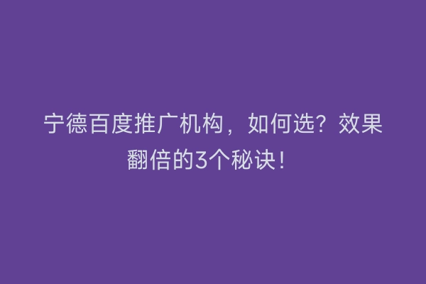 宁德百度推广机构，如何选？效果翻倍的3个秘诀！