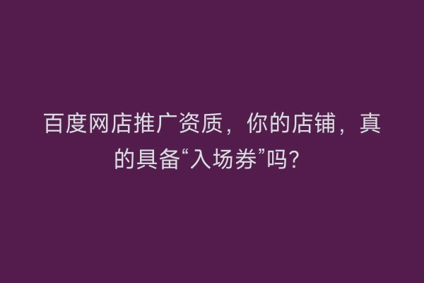 百度网店推广资质，你的店铺，真的具备“入场券”吗？