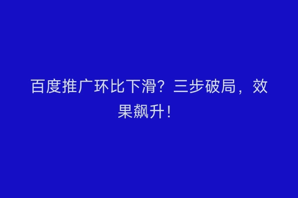 百度推广环比下滑？三步破局，效果飙升！