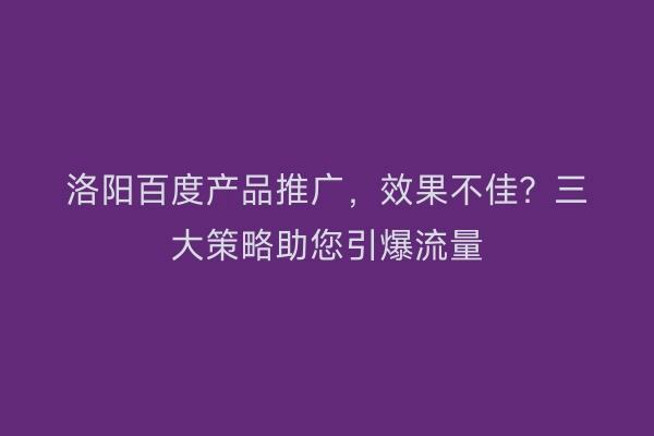 洛阳百度产品推广，效果不佳？三大策略助您引爆流量