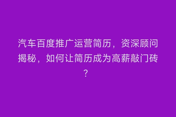 汽车百度推广运营简历，资深顾问揭秘，如何让简历成为高薪敲门砖？
