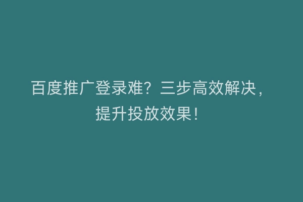 百度推广登录难？三步高效解决，提升投放效果！