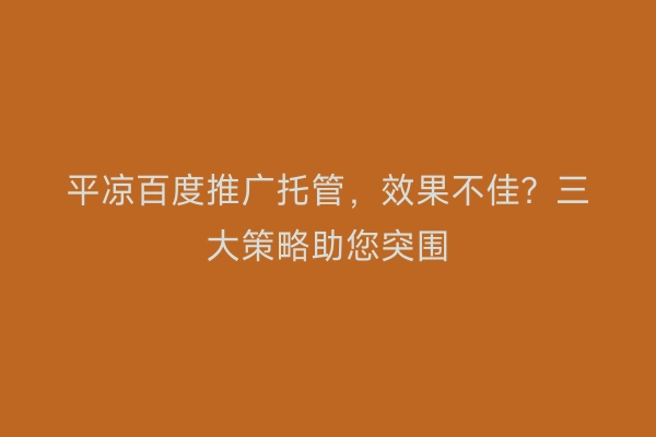 平凉百度推广托管，效果不佳？三大策略助您突围