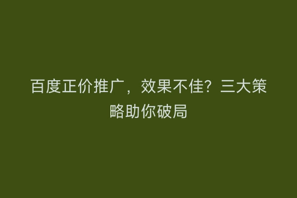 百度正价推广，效果不佳？三大策略助你破局