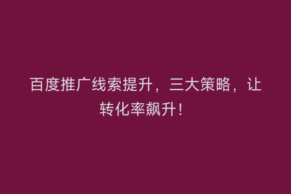 百度推广线索提升，三大策略，让转化率飙升！