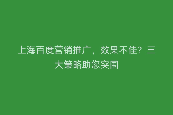 上海百度营销推广，效果不佳？三大策略助您突围